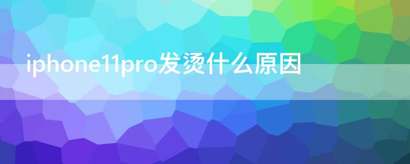 iPhone11pro发烫什么原因 苹果11pro 手机发烫什么原因