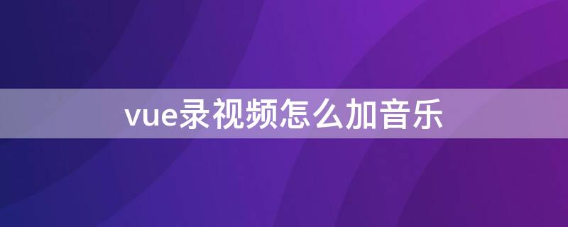 vue录视频怎么加音乐 vue从视频中提取音乐