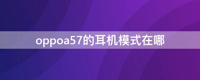 oppoa57的耳机模式在哪（oppoa57的耳机设置在哪里）