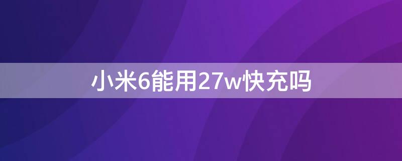 小米6能用27w快充吗（小米6支持27w快充吗）