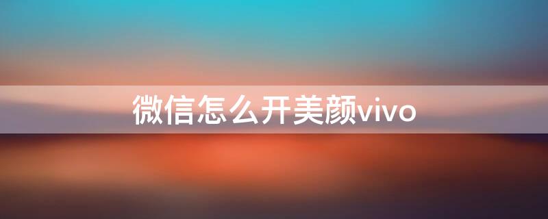 微信怎么开美颜vivo 微信怎么开美颜vivos6