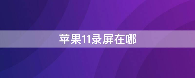 iPhone11录屏在哪 iphone11录屏在哪里