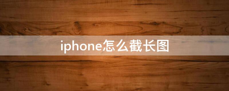 iPhone怎么截长图（iphone怎么截长图?）