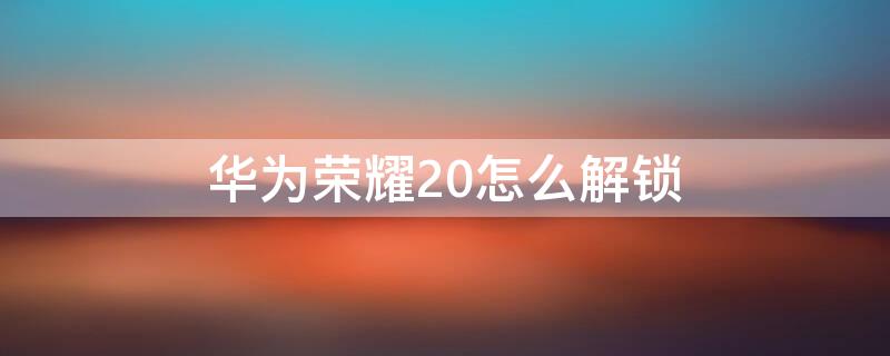 华为荣耀20怎么解锁（华为荣耀20怎么解锁屏幕）