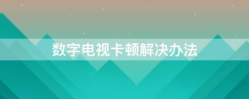 数字电视卡顿解决办法 数字电视卡顿解决办法视频