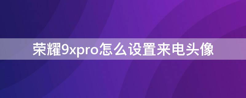 荣耀9xpro怎么设置来电头像（华为荣耀9x怎么设置陌生来电）