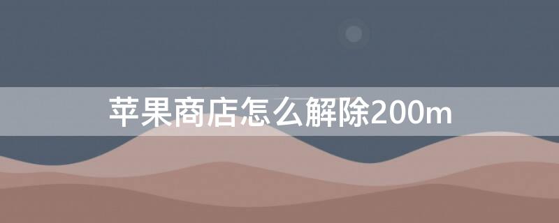 iPhone商店怎么解除200m 如何解除苹果商店购买