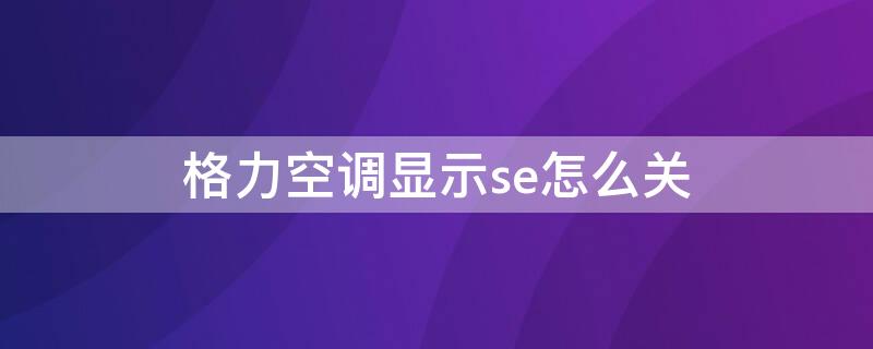 格力空调显示se怎么关 格力空调显示se怎么关机