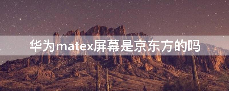 华为matex屏幕是京东方的吗 华为matex2屏幕是京东方吗