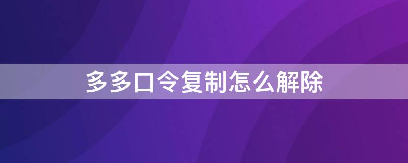 多多口令复制怎么解除 拼多多口令复制朋友打不开