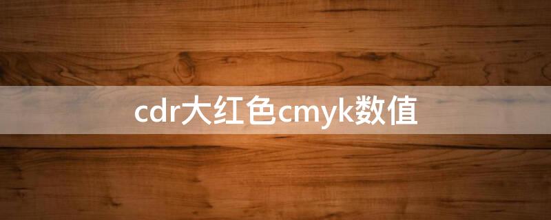 cdr大红色cmyk数值（大红色在cdr 中的cmyk）