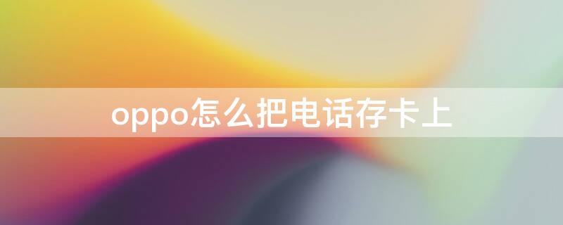 oppo怎么把电话存卡上 oppo手机怎么把电话号码存卡上