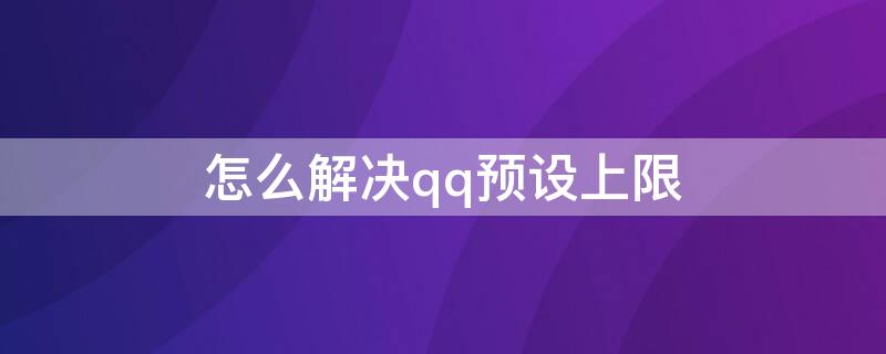 怎么解决qq预设上限 怎么解决QQ预设上限