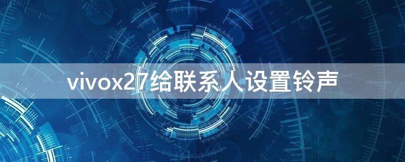 vivox27给联系人设置铃声（vivox27手机铃声怎么设置）