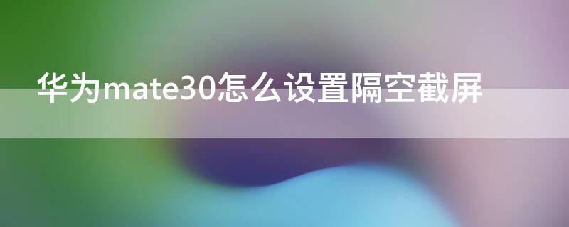 华为mate30怎么设置隔空截屏 华为mate30如何设置隔空截屏