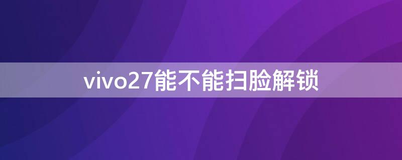 vivo27能不能扫脸解锁（vivox27怎么设置人脸识别解锁）