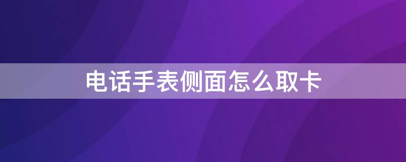 电话手表侧面怎么取卡 电话手表侧面怎么取卡槽