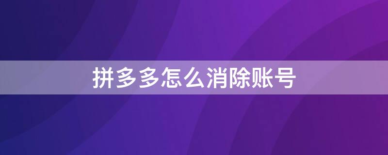 拼多多怎么消除账号 拼多多怎么消除账号?