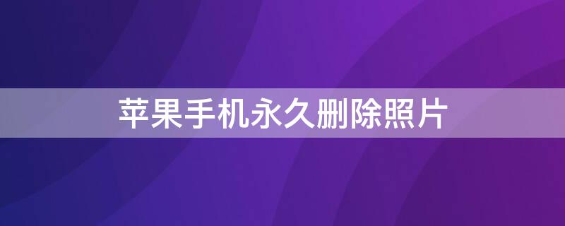 iPhone手机永久删除照片 iphone永久删除的照片