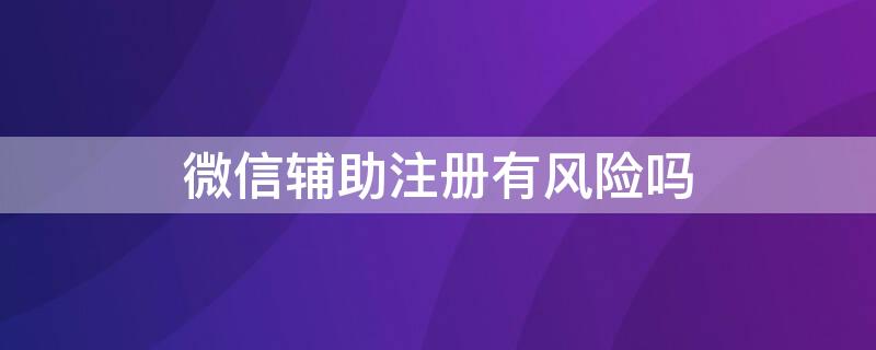 微信辅助注册有风险吗 微信辅助注册有风险吗?