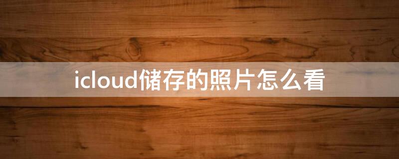 icloud储存的照片怎么看 苹果icloud储存的照片怎么看