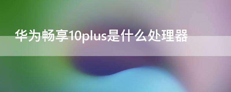 华为畅享10plus是什么处理器 荣耀畅享10plus是什么处理器