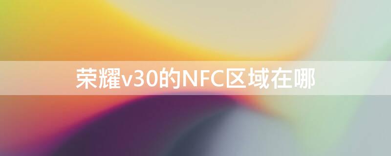 荣耀v30的NFC区域在哪（荣耀v40的nfc在哪）