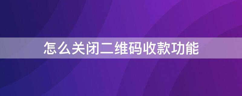 怎么关闭二维码收款功能 怎样关闭二维码收款功能