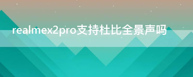 realmex2pro支持杜比全景声吗 realmex7pro杜比全景声怎么用