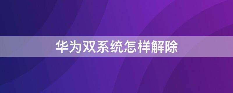 华为双系统怎样解除 华为手机如何解除双系统