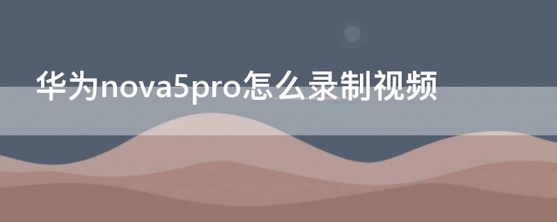 华为nova5pro怎么录制视频 华为nova5pro录制视频设置