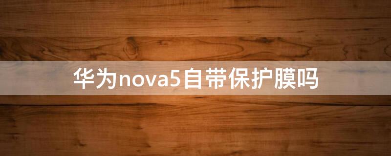 华为nova5自带保护膜吗 华为nova5i自带膜吗