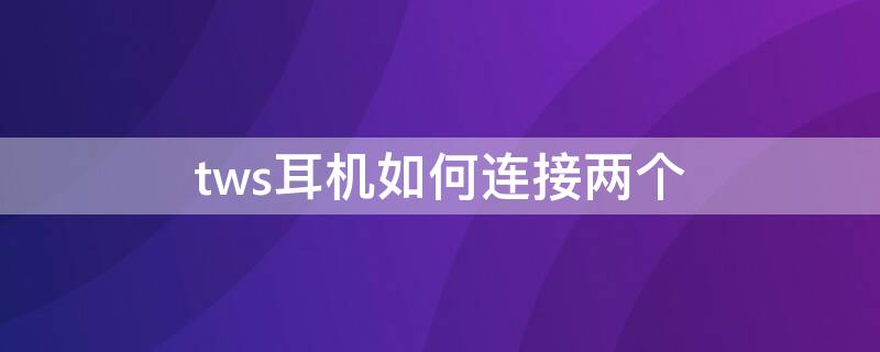 tws耳机如何连接两个（tws无线耳机怎么双耳连接）