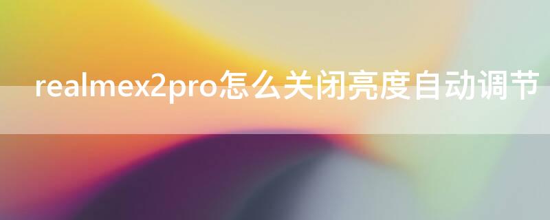 realmex2pro怎么关闭亮度自动调节（realme自动亮度调节不好使）