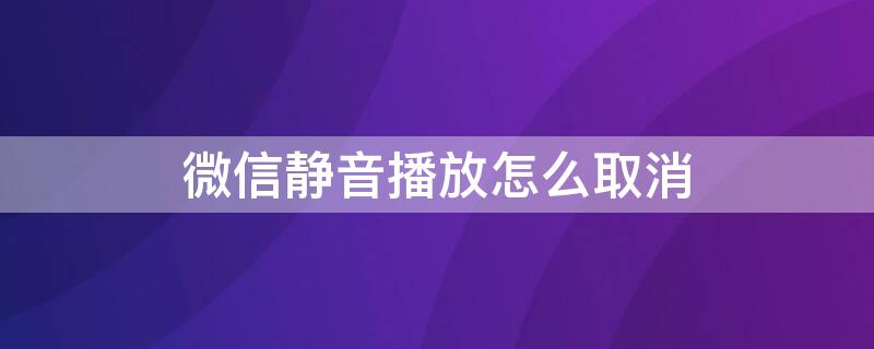 微信静音播放怎么取消 微信静音播放模式怎么取消