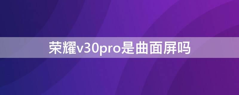 荣耀v30pro是曲面屏吗（华为v30pro是曲面屏吗）