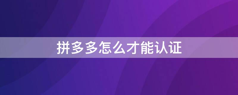 拼多多怎么才能认证 拼多多怎么认证官方旗舰店