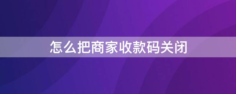 怎么把商家收款码关闭（微信收款码怎么关闭商家收款码）