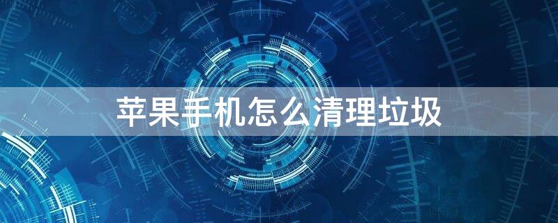 iPhone手机怎么清理垃圾（iPhone手机怎么清除垃圾）