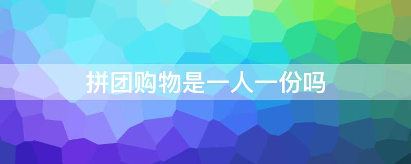 拼团购物是一人一份吗 2人拼团购物是什么意思