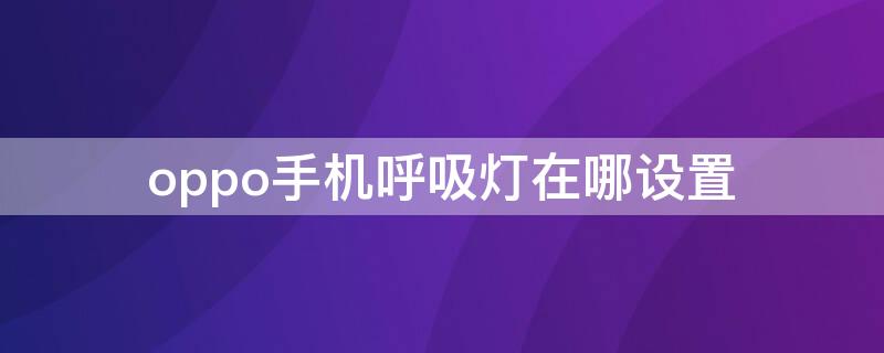 oppo手机呼吸灯在哪设置 oppo手机呼吸灯在哪里设置