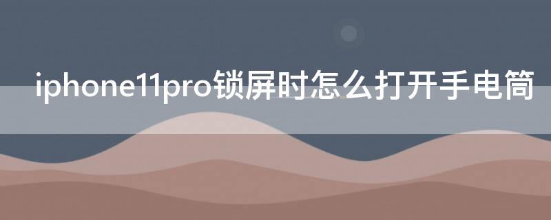 iPhone11pro锁屏时怎么打开手电筒（iphone11pro max锁屏怎么打开手电筒）