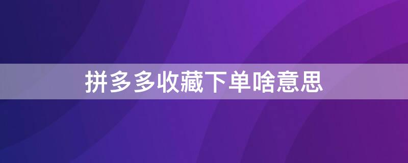 拼多多收藏下单啥意思（拼多多收藏下单是拼单吗）