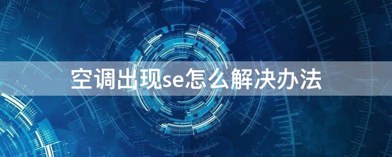 空调出现se怎么解决办法 空调出现se是什么情况