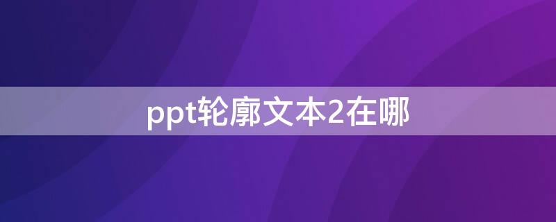 ppt轮廓文本2在哪 ppt文本2,轮廓背景2怎么设置