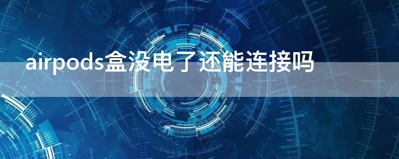 airpods盒没电了还能连接吗（airpods盒子没电了能连接吗）