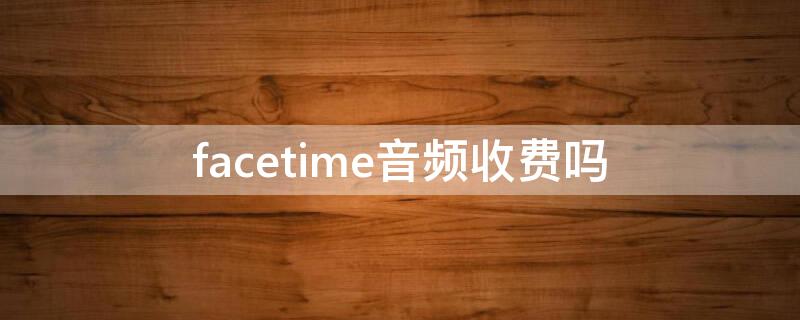 facetime音频收费吗 facetime视频花钱吗