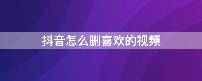 抖音怎么删喜欢的视频 抖音怎么删喜欢的视频作品