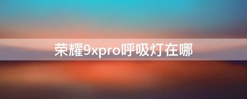 荣耀9xpro呼吸灯在哪（荣耀9x有没有呼吸灯）