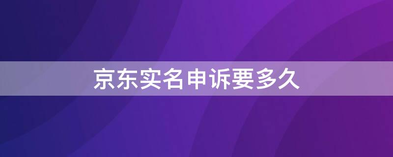 京东实名申诉要多久（京东申诉找回实名认证要多久）